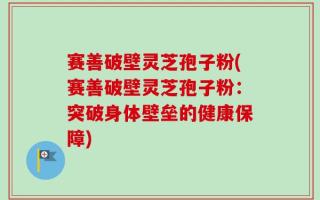 赛善破壁灵芝孢子粉(赛善破壁灵芝孢子粉：突破身体壁垒的健康保障)