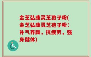 金芝弘康灵芝孢子粉(金芝弘康灵芝孢子粉：补气养颜，抗疲劳，强身健体)
