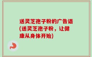 送灵芝孢子粉的广告语(送灵芝孢子粉，让健康从身体开始)