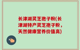 长津湖灵芝孢子粉(长津湖特产灵芝孢子粉，天然健康营养价值高)