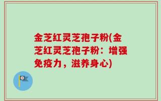 金芝红灵芝孢子粉(金芝红灵芝孢子粉：增强免疫力，滋养身心)