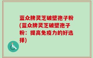 蓝众牌灵芝破壁孢子粉(蓝众牌灵芝破壁孢子粉：提高免疫力的好选择)