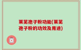 莱芜孢子粉功能(莱芜孢子粉的功效及用途)