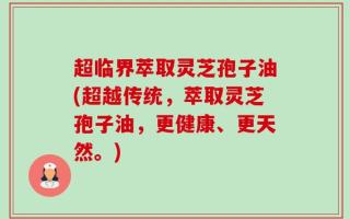 超临界萃取灵芝孢子油(超越传统，萃取灵芝孢子油，更健康、更天然。)