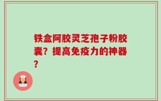 铁盒阿胶灵芝孢子粉胶囊？提高免疫力的神器？