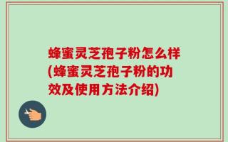 蜂蜜灵芝孢子粉怎么样(蜂蜜灵芝孢子粉的功效及使用方法介绍)