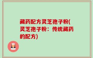 藏药配方灵芝孢子粉(灵芝孢子粉：传统藏药的配方)