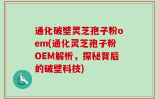 通化破壁灵芝孢子粉oem(通化灵芝孢子粉OEM解析，探秘背后的破壁科技)