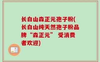 长白山森正元孢子粉(长白山纯天然孢子粉品牌“森正元” 受消费者欢迎)