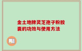 金土地牌灵芝孢子粉胶囊的功效与使用方法