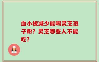 血小板减少能喝灵芝孢子粉？灵芝哪些人不能吃？