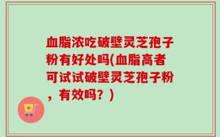 血脂浓吃破壁灵芝孢子粉有好处吗(血脂高者可试试破壁灵芝孢子粉，有效吗？)