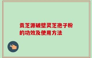 贡芝源破壁灵芝孢子粉的功效及使用方法