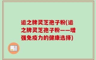 运之牌灵芝孢子粉(运之牌灵芝孢子粉——增强免疫力的健康选择)