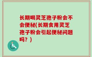 长期喝灵芝孢子粉会不会便秘(长期食用灵芝孢子粉会引起便秘问题吗？)