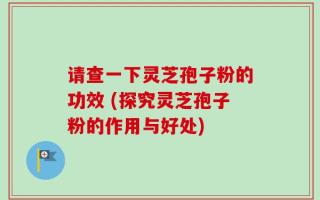 请查一下灵芝孢子粉的功效 (探究灵芝孢子粉的作用与好处)