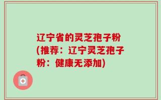 辽宁省的灵芝孢子粉 (推荐：辽宁灵芝孢子粉：健康无添加)