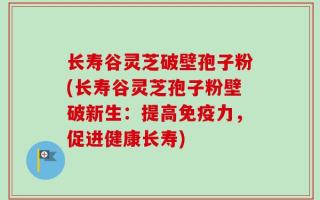 长寿谷灵芝破壁孢子粉(长寿谷灵芝孢子粉壁破新生：提高免疫力，促进健康长寿)