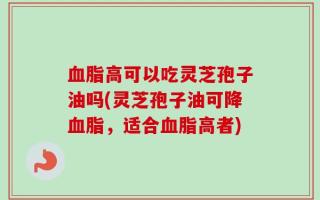血脂高可以吃灵芝孢子油吗(灵芝孢子油可降血脂，适合血脂高者)