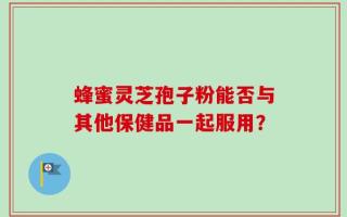 蜂蜜灵芝孢子粉能否与其他保健品一起服用？