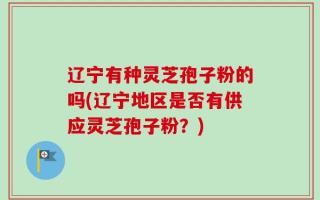辽宁有种灵芝孢子粉的吗(辽宁地区是否有供应灵芝孢子粉？)