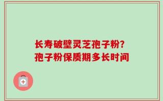 长寿破壁灵芝孢子粉？孢子粉保质期多长时间
