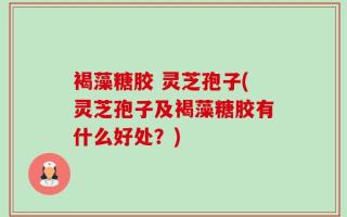 褐藻糖胶 灵芝孢子(灵芝孢子及褐藻糖胶有什么好处？)