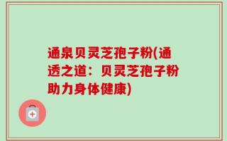 通泉贝灵芝孢子粉(通透之道：贝灵芝孢子粉助力身体健康)