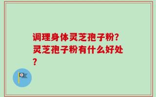 调理身体灵芝孢子粉？灵芝孢子粉有什么好处？