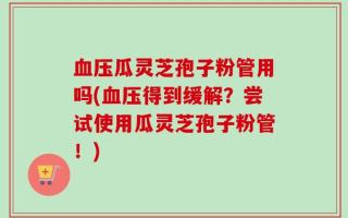 血压瓜灵芝孢子粉管用吗(血压得到缓解？尝试使用瓜灵芝孢子粉管！)