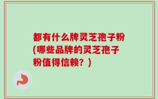 都有什么牌灵芝孢子粉(哪些品牌的灵芝孢子粉值得信赖？)