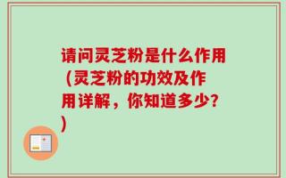 请问灵芝粉是什么作用 (灵芝粉的功效及作用详解，你知道多少？)