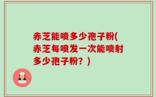 赤芝能喷多少孢子粉(赤芝每喷发一次能喷射多少孢子粉？)