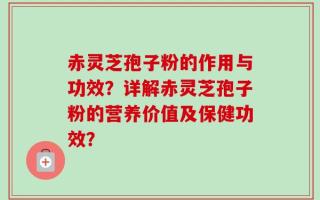 赤灵芝孢子粉的作用与功效？详解赤灵芝孢子粉的营养价值及保健功效？