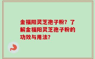 金福阳灵芝孢子粉？了解金福阳灵芝孢子粉的功效与用法？