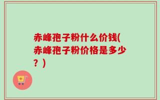 赤峰孢子粉什么价钱(赤峰孢子粉价格是多少？)