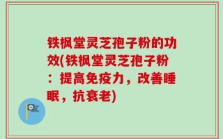 铁枫堂灵芝孢子粉的功效(铁枫堂灵芝孢子粉：提高免疫力，改善睡眠，抗衰老)