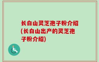 长白山灵芝孢子粉介绍(长白山出产的灵芝孢子粉介绍)