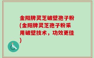 金阳牌灵芝破壁孢子粉(金阳牌灵芝孢子粉采用破壁技术，功效更佳)