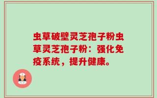 虫草破壁灵芝孢子粉虫草灵芝孢子粉：强化免疫系统，提升健康。