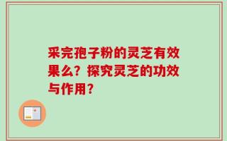 采完孢子粉的灵芝有效果么？探究灵芝的功效与作用？