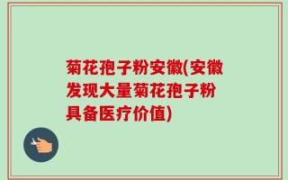 菊花孢子粉安徽(安徽发现大量菊花孢子粉 具备医疗价值)