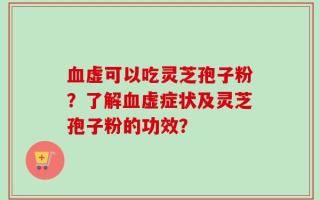 血虚可以吃灵芝孢子粉？了解血虚症状及灵芝孢子粉的功效？