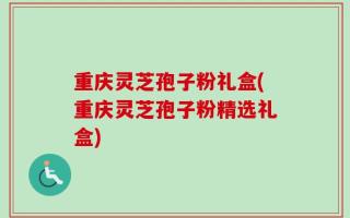 重庆灵芝孢子粉礼盒(重庆灵芝孢子粉精选礼盒)