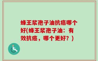 蜂王浆孢子油抗癌哪个好(蜂王浆孢子油：有效抗癌，哪个更好？)