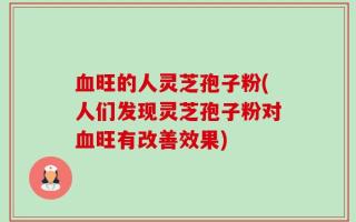 血旺的人灵芝孢子粉(人们发现灵芝孢子粉对血旺有改善效果)