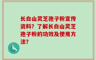 长白山灵芝孢子粉宣传资料？了解长白山灵芝孢子粉的功效及使用方法？