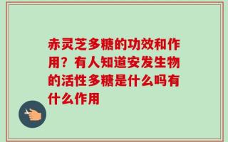 赤灵芝多糖的功效和作用？有人知道安发生物的活性多糖是什么吗有什么作用