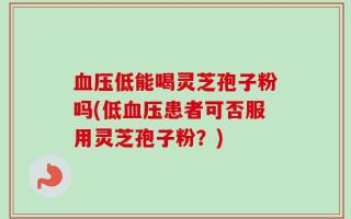 血压低能喝灵芝孢子粉吗(低血压患者可否服用灵芝孢子粉？)