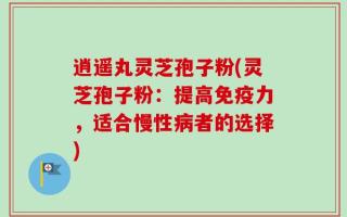 逍遥丸灵芝孢子粉(灵芝孢子粉：提高免疫力，适合慢性病者的选择)